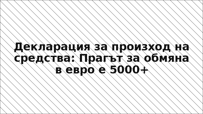 Декларация за произход на средства: Прагът за обмяна в евро е 5000+