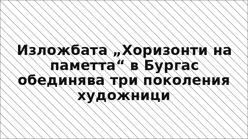 Изложбата „Хоризонти на паметта“ в Бургас обединява три поколения художници