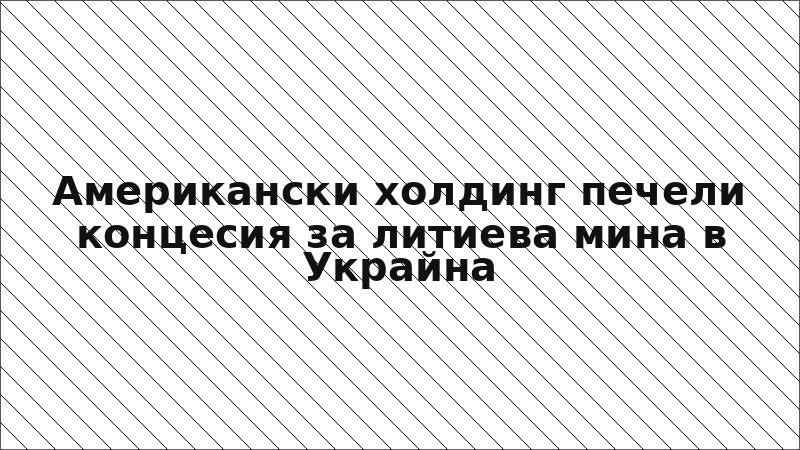 Американски холдинг печели концесия за литиева мина в Украйна