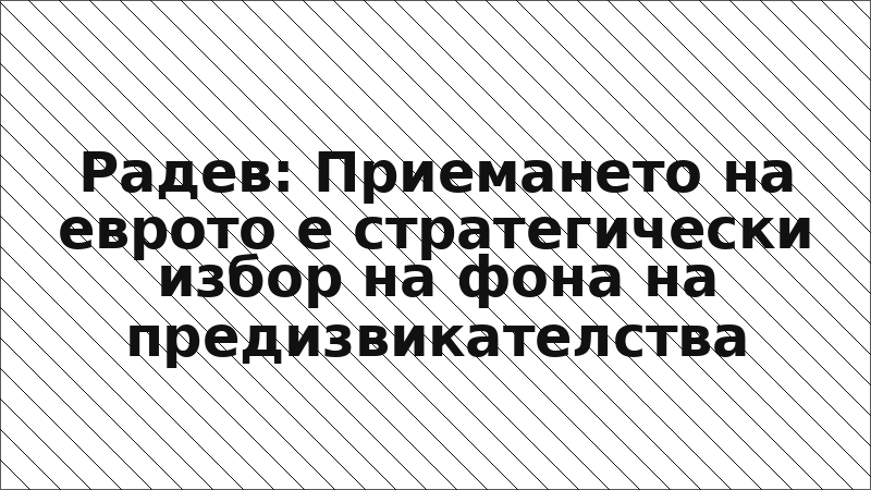 Радев: Приемането на еврото е стратегически избор на фона на предизвикателства