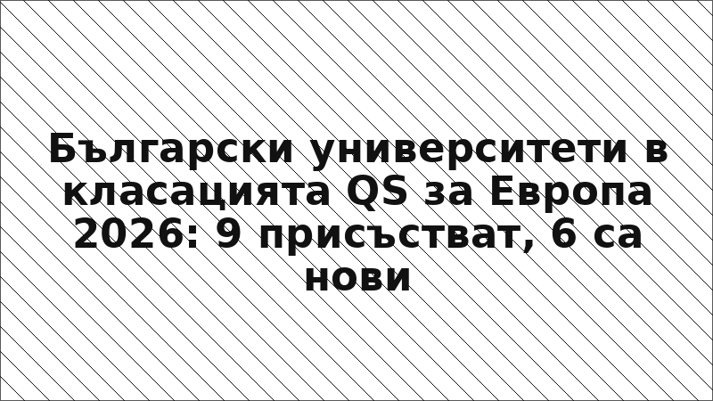Български университети в класацията QS за Европа 2026: 9 присъстват, 6 са нови