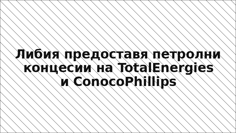 Либия предоставя петролни концесии на TotalEnergies и ConocoPhillips