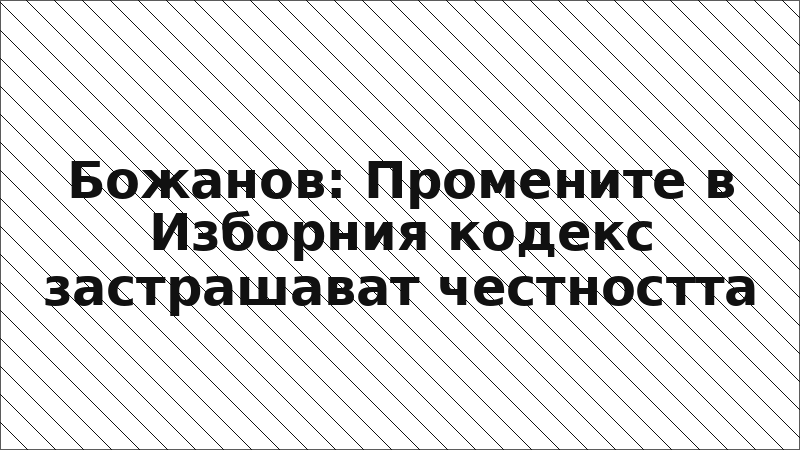 Божанов: Промените в Изборния кодекс застрашават честността