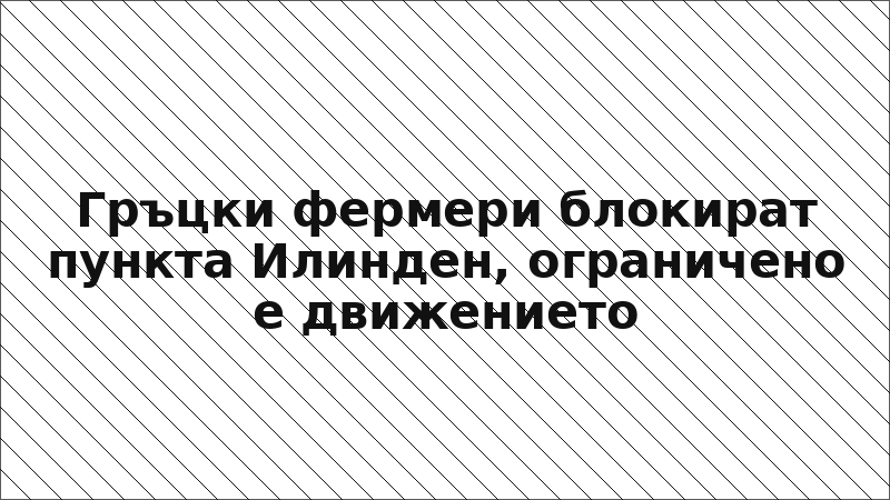 Гръцки фермери блокират пункта Илинден, ограничено е движението