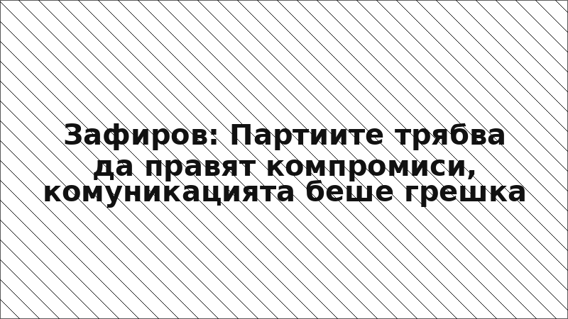 Зафиров: Партиите трябва да правят компромиси, комуникацията беше грешка
