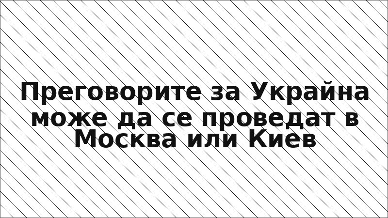 Преговорите за Украйна може да се проведат в Москва или Киев