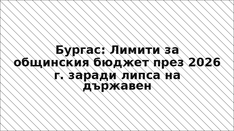 Бургас: Лимити за общинския бюджет през 2026 г. заради липса на държавен