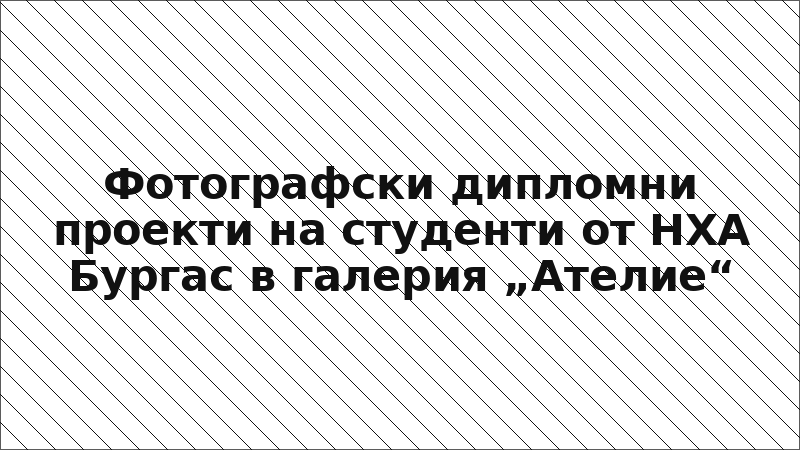 Фотографски дипломни проекти на студенти от НХА Бургас в галерия „Ателие“