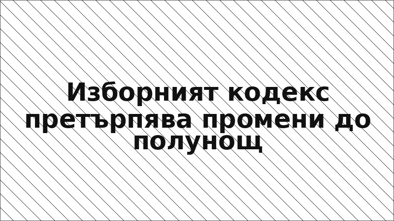 Изборният кодекс претърпява промени до полунощ