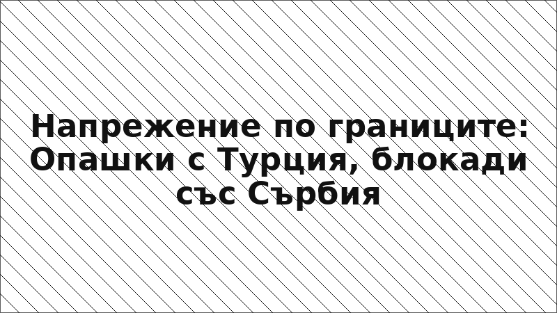 Напрежение по границите: Опашки с Турция, блокади със Сърбия