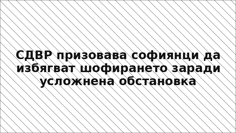 СДВР призовава софиянци да избягват шофирането заради усложнена обстановка