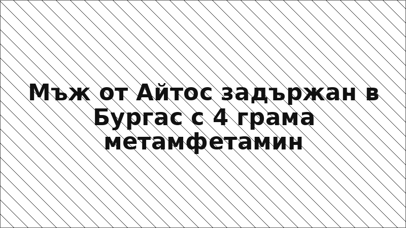 Мъж от Айтос задържан в Бургас с 4 грама метамфетамин