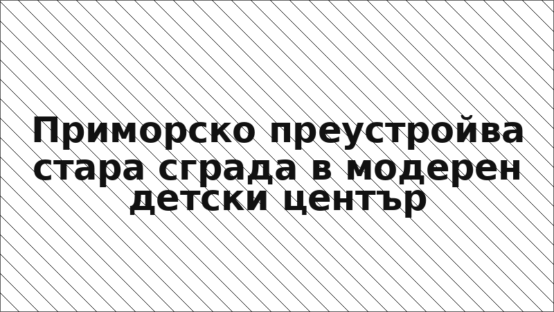 Приморско преустройва стара сграда в модерен детски център