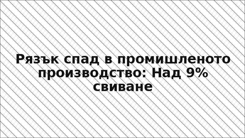 Рязък спад в промишленото производство: Над 9% свиване