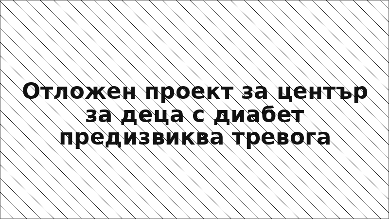 Отложен проект за център за деца с диабет предизвиква тревога