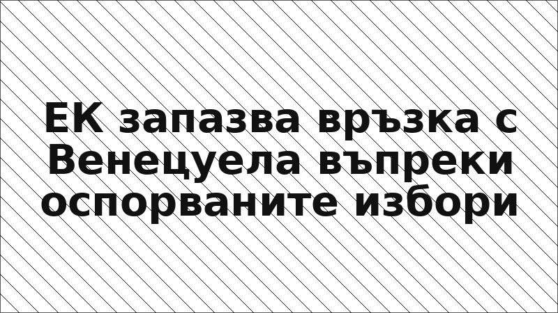 ЕК запазва връзка с Венецуела въпреки оспорваните избори