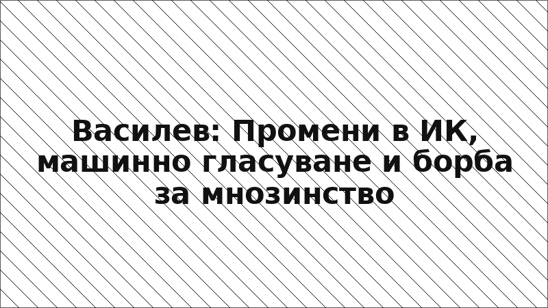 Василев: Промени в ИК, машинно гласуване и борба за мнозинство