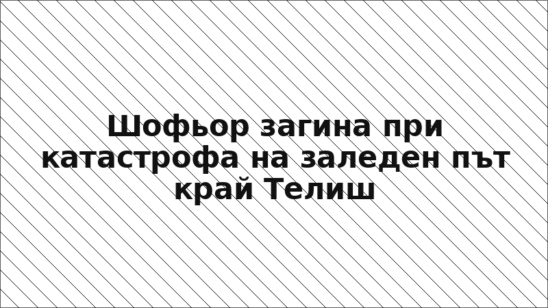 Шофьор загина при катастрофа на заледен път край Телиш