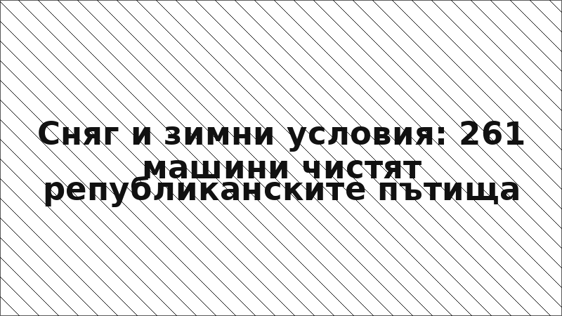 Сняг и зимни условия: 261 машини чистят републиканските пътища