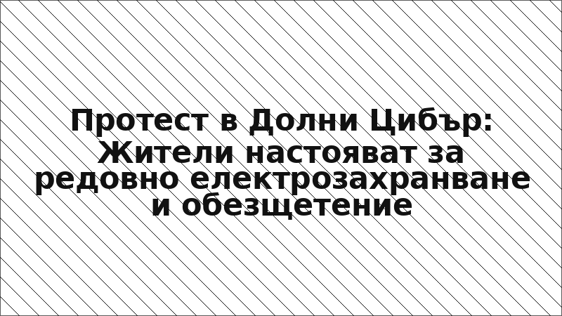 Протест в Долни Цибър: Жители настояват за редовно електрозахранване и обезщетение