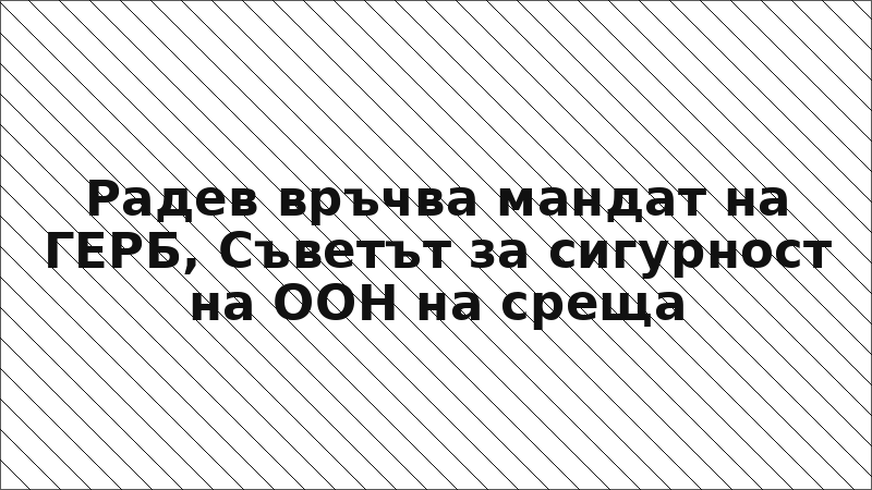Радев връчва мандат на ГЕРБ, Съветът за сигурност на ООН на среща