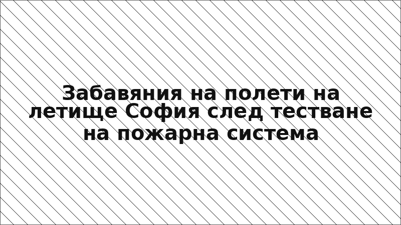 Забавяния на полети на летище София след тестване на пожарна система