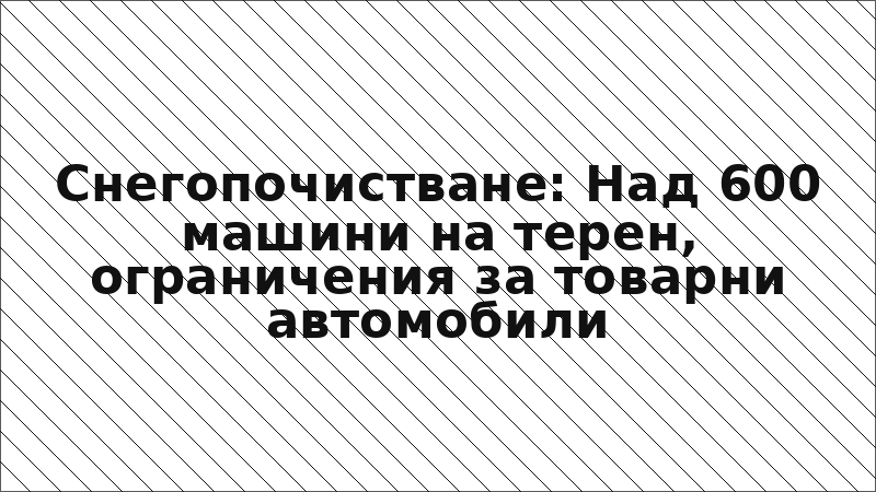 Снегопочистване: Над 600 машини на терен, ограничения за товарни автомобили