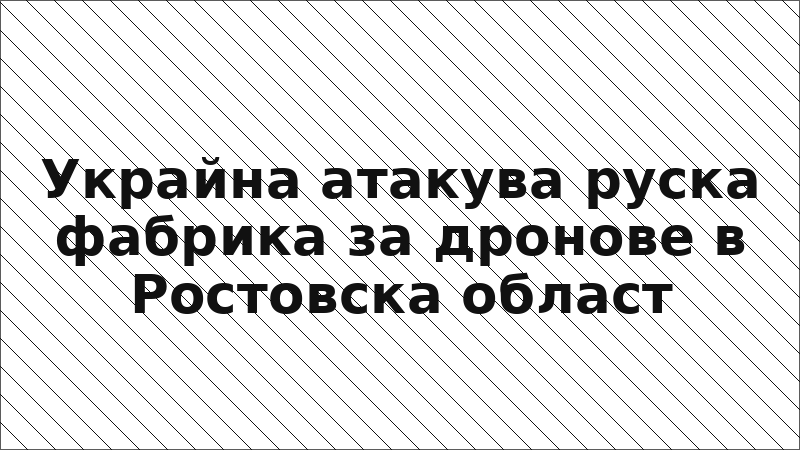 Украйна атакува руска фабрика за дронове в Ростовска област