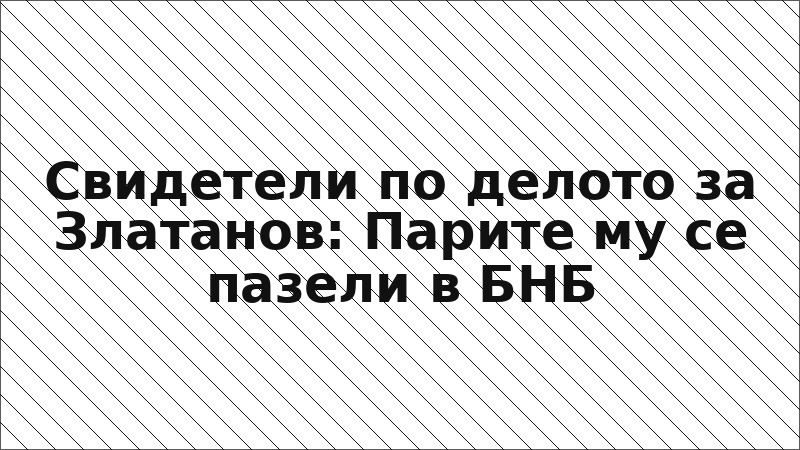 Свидетели по делото за Златанов: Парите му се пазели в БНБ