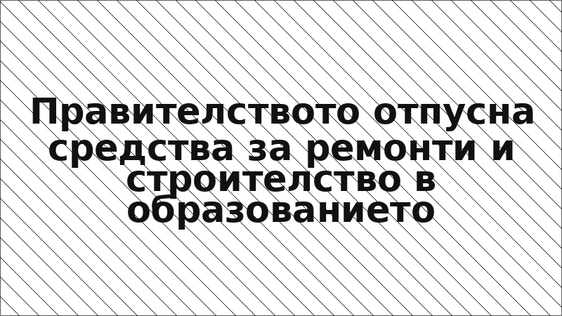 Правителството отпусна средства за ремонти и строителство в образованието