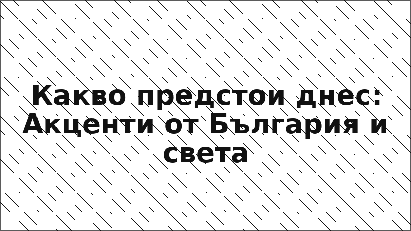 Какво предстои днес: Акценти от България и света