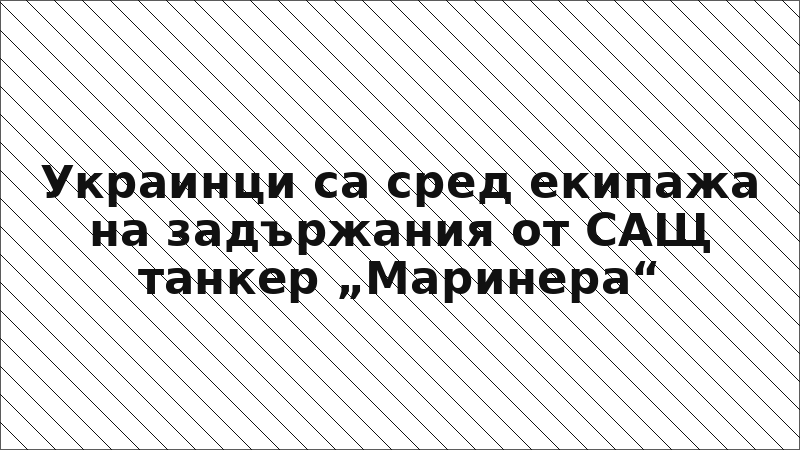 Украинци са сред екипажа на задържания от САЩ танкер „Маринера“