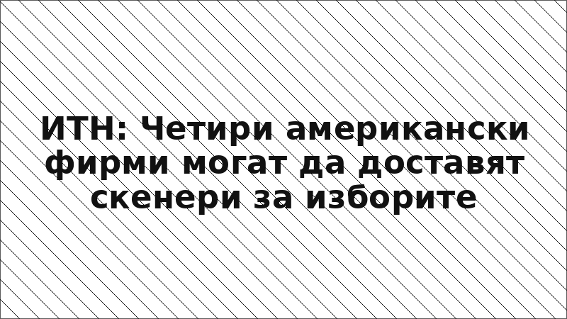 ИТН: Четири американски фирми могат да доставят скенери за изборите