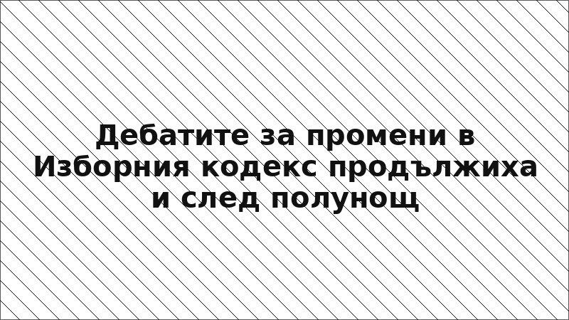 Дебатите за промени в Изборния кодекс продължиха и след полунощ