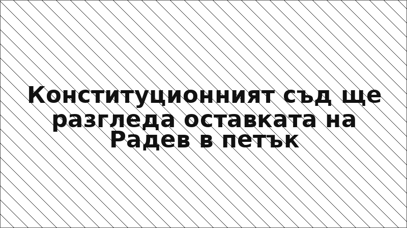 Конституционният съд ще разгледа оставката на Радев в петък