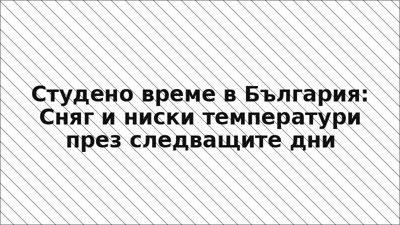 Студено време в България: Сняг и ниски температури през следващите дни
