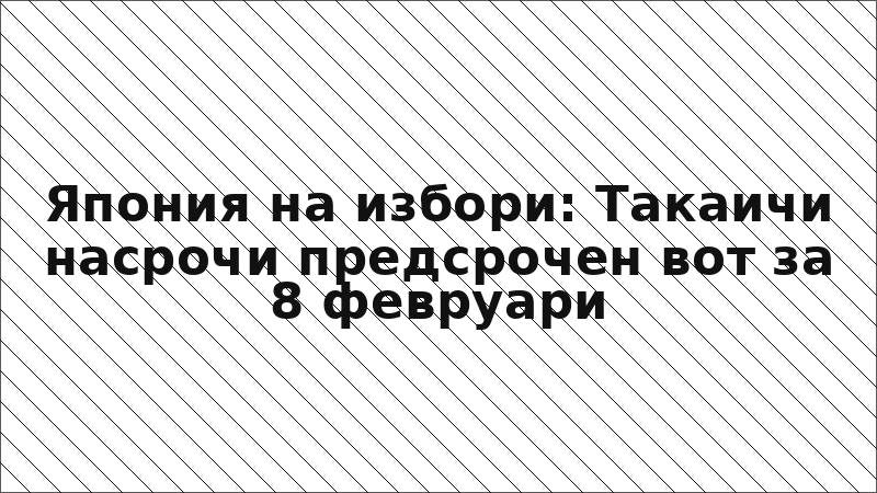 Япония на избори: Такаичи насрочи предсрочен вот за 8 февруари