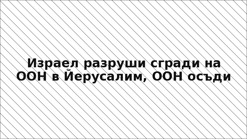 Израел разруши сгради на ООН в Йерусалим, ООН осъди
