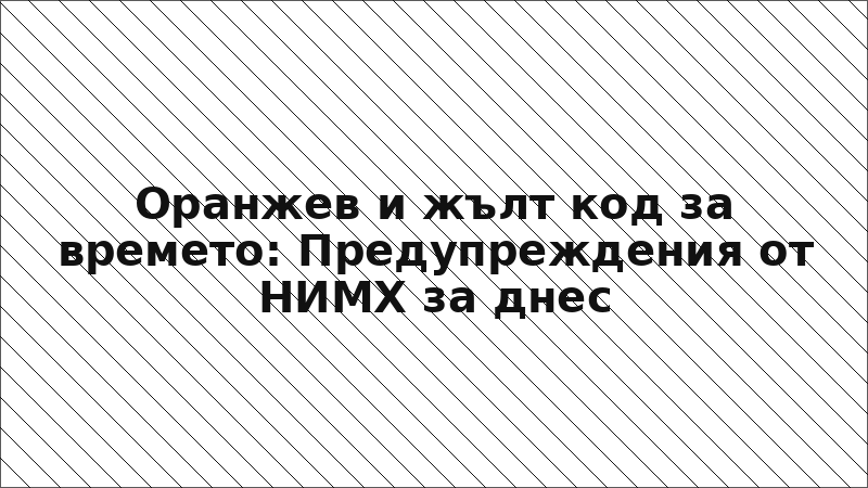 Оранжев и жълт код за времето: Предупреждения от НИМХ за днес