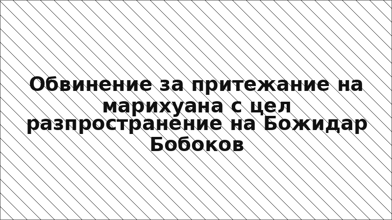 Обвинение за притежание на марихуана с цел разпространение на Божидар Бобоков