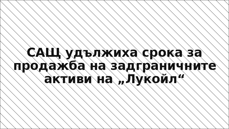 САЩ удължиха срока за продажба на задграничните активи на „Лукойл“