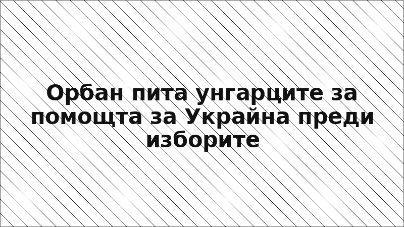 Орбан пита унгарците за помощта за Украйна преди изборите