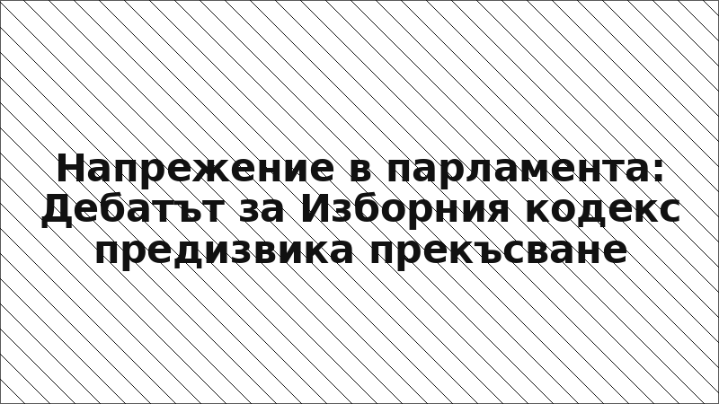 Напрежение в парламента: Дебатът за Изборния кодекс предизвика прекъсване