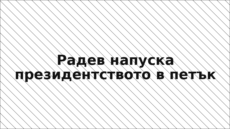 Радев напуска президентството в петък