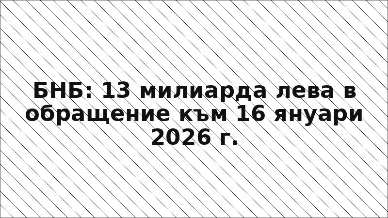 БНБ: 13 милиарда лева в обращение към 16 януари 2026 г.