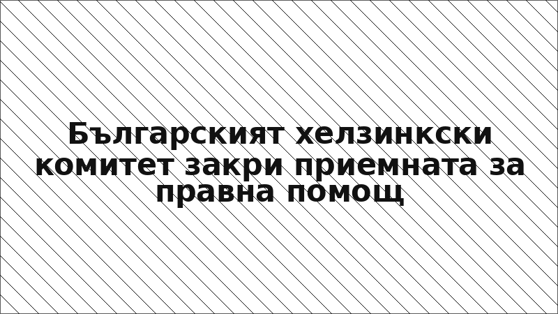Българският хелзинкски комитет закри приемната за правна помощ