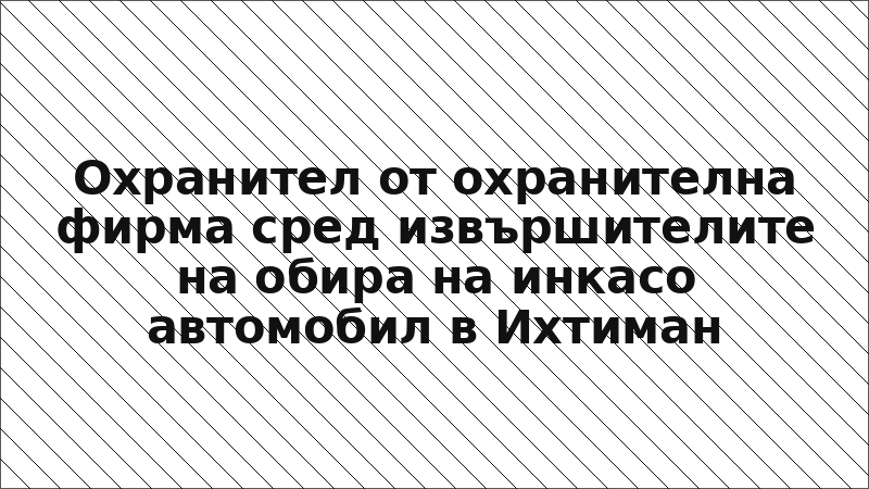 Охранител от охранителна фирма сред извършителите на обира на инкасо автомобил в Ихтиман