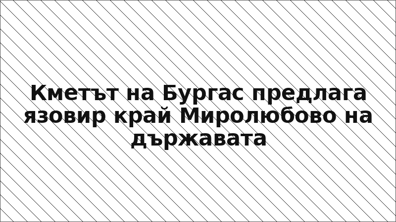 Кметът на Бургас предлага язовир край Миролюбово на държавата