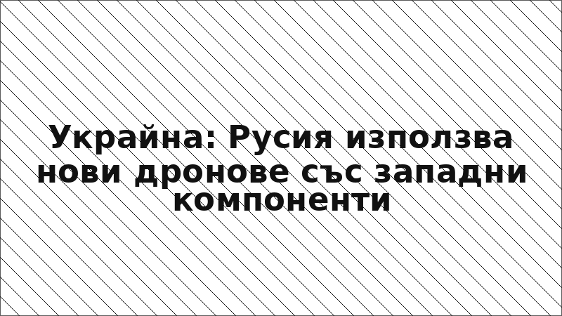 Украйна: Русия използва нови дронове със западни компоненти