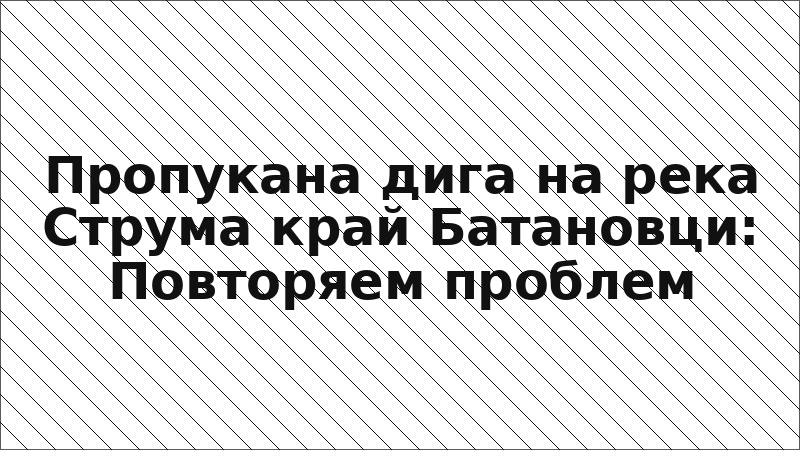 Пропукана дига на река Струма край Батановци: Повторяем проблем